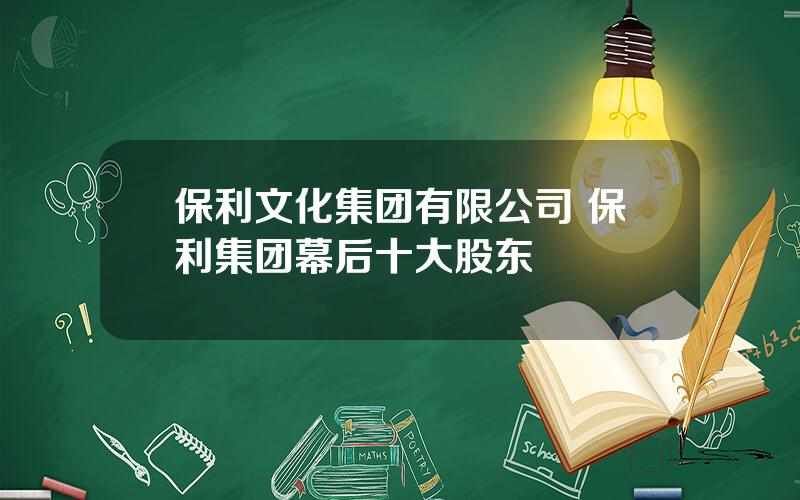 保利文化集团有限公司 保利集团幕后十大股东